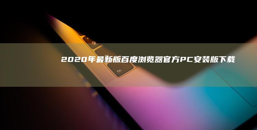 2020年最新版百度浏览器官方PC安装版下载